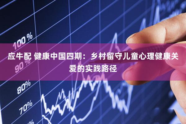 应牛配 健康中国四期：乡村留守儿童心理健康关爱的实践路径