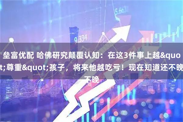 垒富优配 哈佛研究颠覆认知：在这3件事上越&quot;尊重&quot;孩子，将来他越吃亏！现在知道还不晚