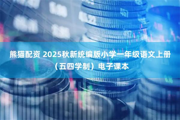 熊猫配资 2025秋新统编版小学一年级语文上册（五四学制）电子课本