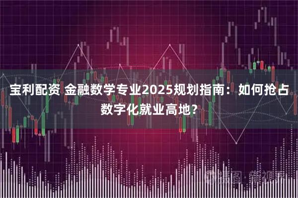 宝利配资 金融数学专业2025规划指南：如何抢占数字化就业高地？