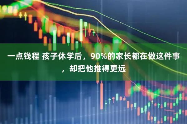 一点钱程 孩子休学后，90%的家长都在做这件事，却把他推得更远