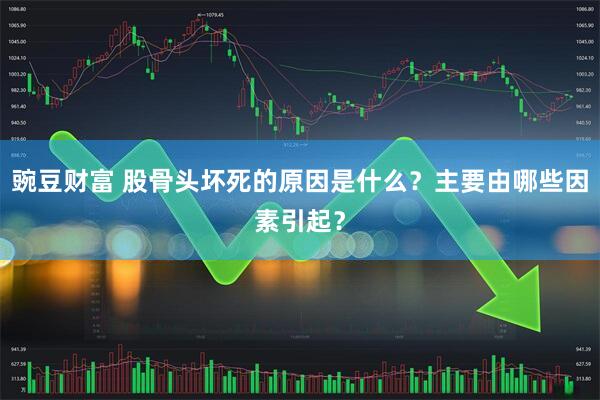 豌豆财富 股骨头坏死的原因是什么？主要由哪些因素引起？