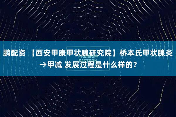 鹏配资 【西安甲康甲状腺研究院】桥本氏甲状腺炎→甲减 发展过程是什么样的？