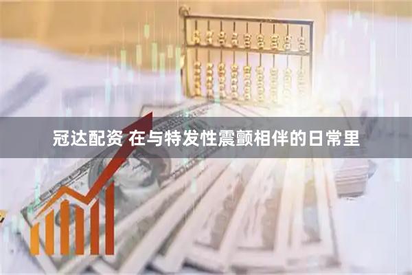 冠达配资 在与特发性震颤相伴的日常里