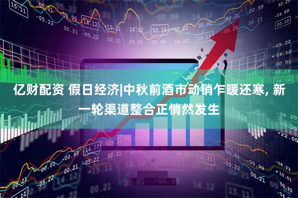 亿财配资 假日经济|中秋前酒市动销乍暖还寒, 新一轮渠道整合正悄然发生