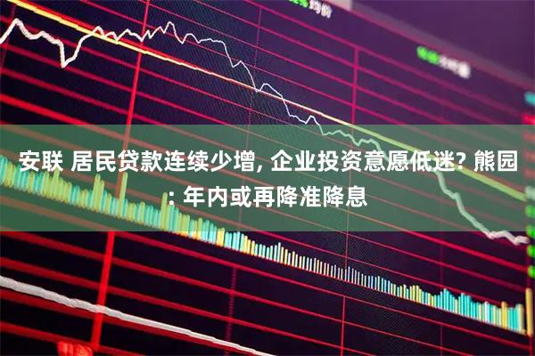 安联 居民贷款连续少增, 企业投资意愿低迷? 熊园: 年内或再降准降息