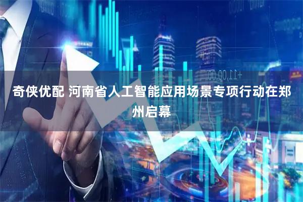 奇侠优配 河南省人工智能应用场景专项行动在郑州启幕