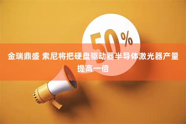 金瑞鼎盛 索尼将把硬盘驱动器半导体激光器产量提高一倍