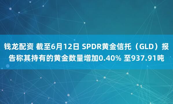 钱龙配资 截至6月12日 SPDR黄金信托（GLD）报告称其持有的黄金数量增加0.40% 至937.91吨