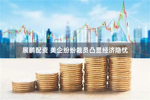 展鹏配资 美企纷纷裁员凸显经济隐忧