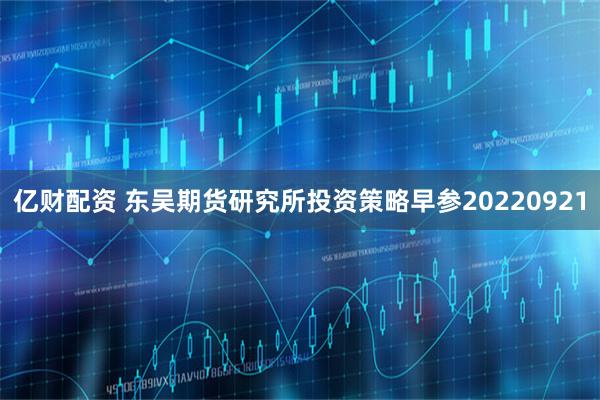 亿财配资 东吴期货研究所投资策略早参20220921