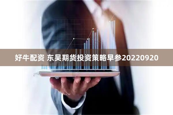 好牛配资 东吴期货投资策略早参20220920