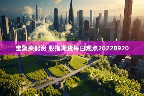 宝聚荣配资 股指期货每日观点20220920
