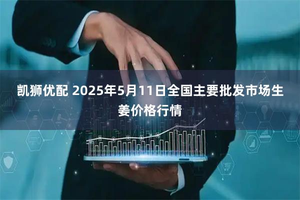 凯狮优配 2025年5月11日全国主要批发市场生姜价格行情