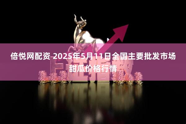 倍悦网配资 2025年5月11日全国主要批发市场甜瓜价格行情