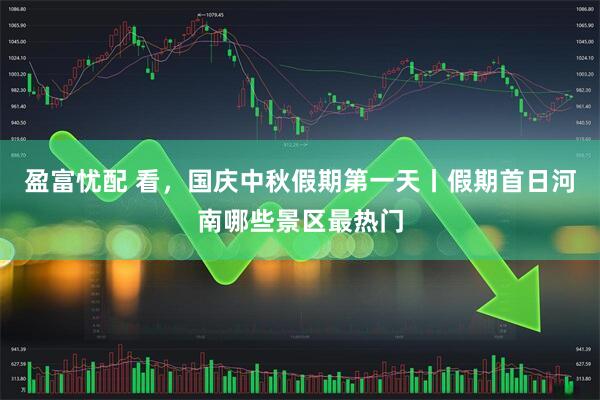 盈富忧配 看，国庆中秋假期第一天丨假期首日河南哪些景区最热门
