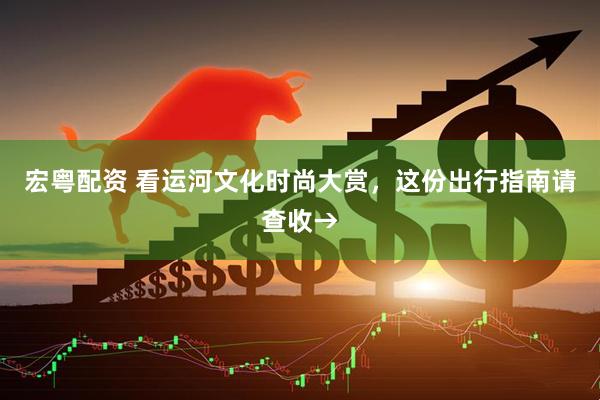 宏粤配资 看运河文化时尚大赏，这份出行指南请查收→