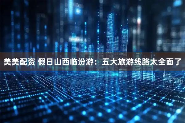 美美配资 假日山西临汾游：五大旅游线路太全面了