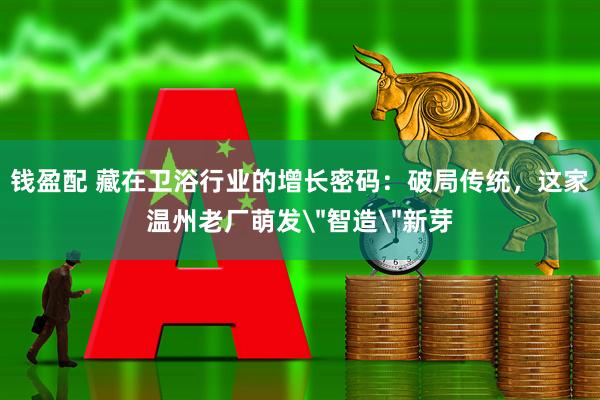 钱盈配 藏在卫浴行业的增长密码：破局传统，这家温州老厂萌发＂智造＂新芽