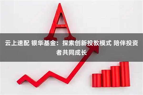 云上速配 银华基金：探索创新投教模式 陪伴投资者共同成长