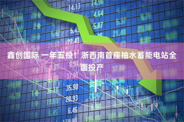 鑫创国际 一年五投！浙西南首座抽水蓄能电站全面投产