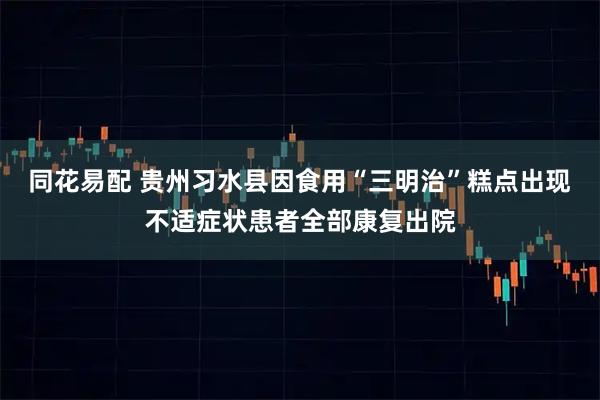 同花易配 贵州习水县因食用“三明治”糕点出现不适症状患者全部康复出院
