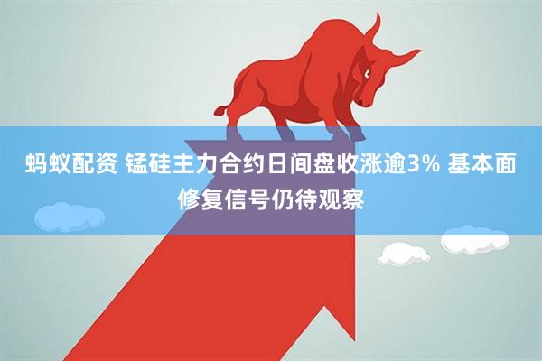 蚂蚁配资 锰硅主力合约日间盘收涨逾3% 基本面修复信号仍待观察