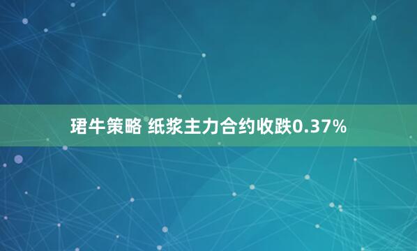 珺牛策略 纸浆主力合约收跌0.37%