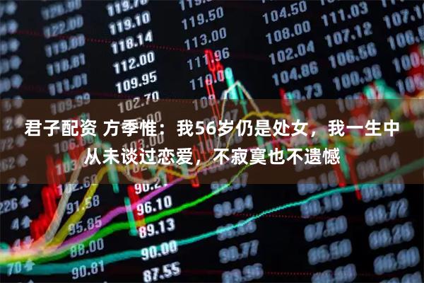 君子配资 方季惟：我56岁仍是处女，我一生中从未谈过恋爱，不寂寞也不遗憾