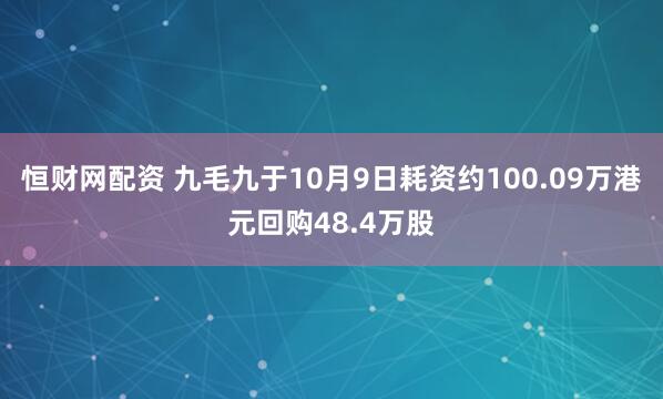 恒财网配资 九毛九于10月9日耗资约100.09万港元回购48.4万股
