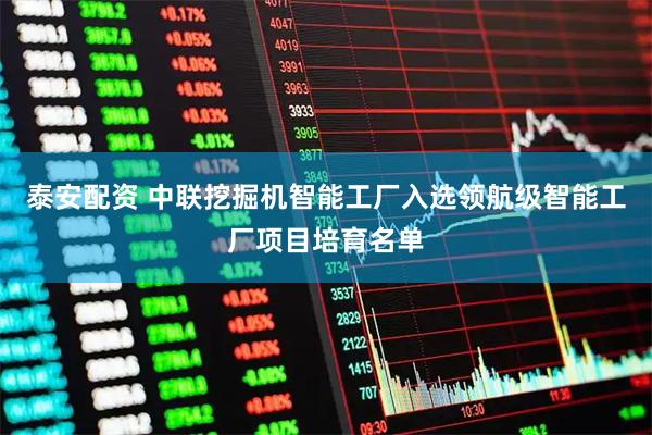 泰安配资 中联挖掘机智能工厂入选领航级智能工厂项目培育名单