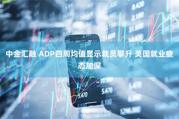 中金汇融 ADP四周均值显示裁员攀升 美国就业疲态加深