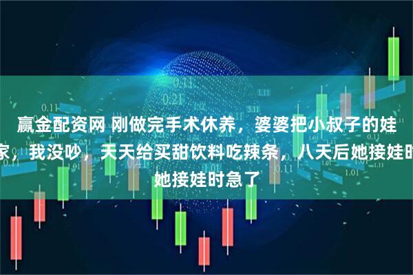 赢金配资网 刚做完手术休养，婆婆把小叔子的娃送我家，我没吵，天天给买甜饮料吃辣条，八天后她接娃时急了