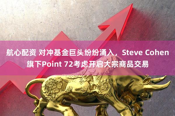 航心配资 对冲基金巨头纷纷涌入，Steve Cohen旗下Point 72考虑开启大宗商品交易