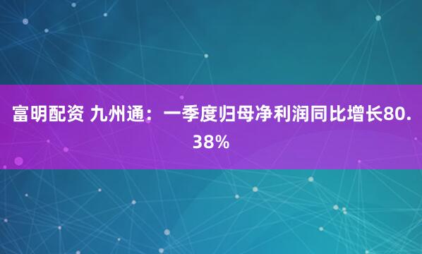 富明配资 九州通：一季度归母净利润同比增长80.38%