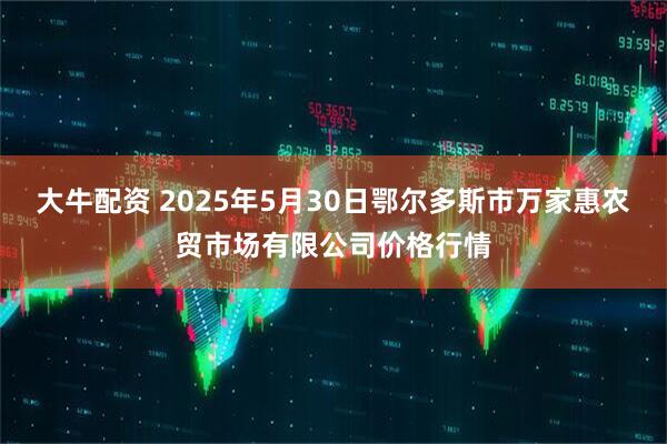 大牛配资 2025年5月30日鄂尔多斯市万家惠农贸市场有限公司价格行情
