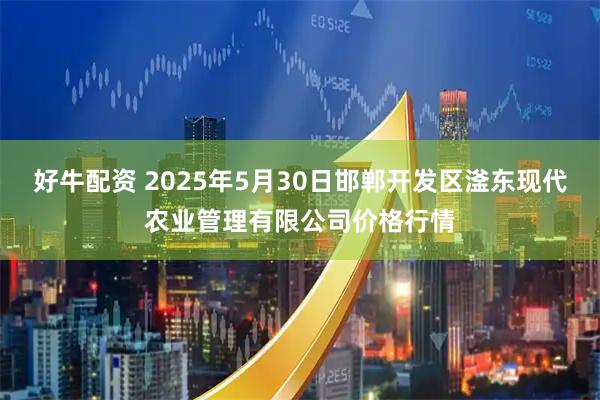 好牛配资 2025年5月30日邯郸开发区滏东现代农业管理有限公司价格行情