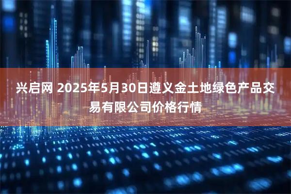 兴启网 2025年5月30日遵义金土地绿色产品交易有限公司价格行情