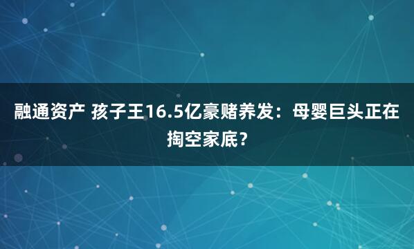融通资产 孩子王16.5亿豪赌养发：母婴巨头正在掏空家底？
