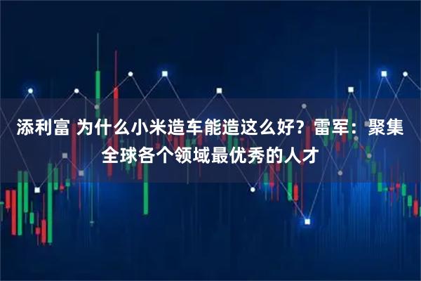 添利富 为什么小米造车能造这么好？雷军：聚集全球各个领域最优秀的人才