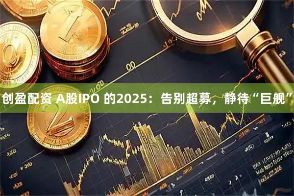 创盈配资 A股IPO 的2025：告别超募，静待“巨舰”