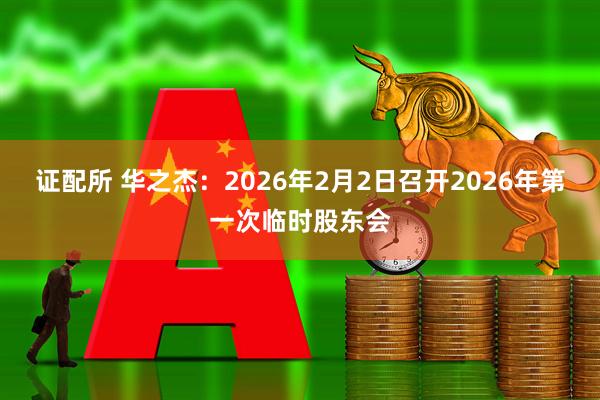 证配所 华之杰：2026年2月2日召开2026年第一次临时股东会