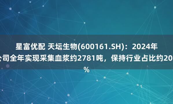 星富优配 天坛生物(600161.SH)：2024年公司全年实现采集血浆约2781吨，保持行业占比约20%