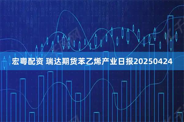 宏粤配资 瑞达期货苯乙烯产业日报20250424