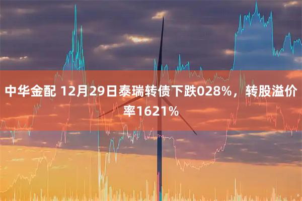 中华金配 12月29日泰瑞转债下跌028%，转股溢价率1621%