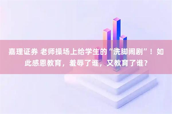 嘉理证券 老师操场上给学生的“洗脚闹剧”！如此感恩教育，羞辱了谁，又教育了谁？
