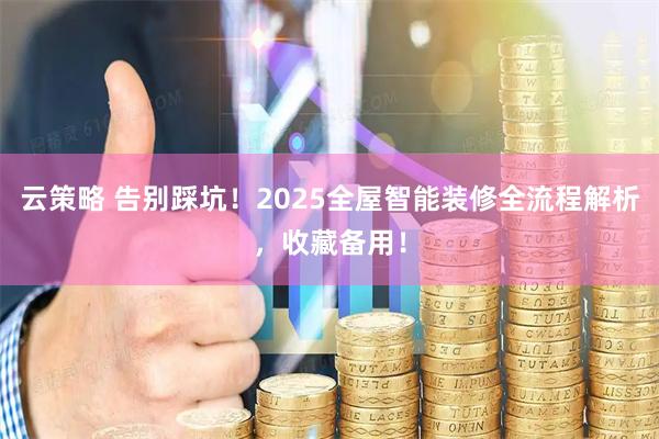 云策略 告别踩坑！2025全屋智能装修全流程解析，收藏备用！