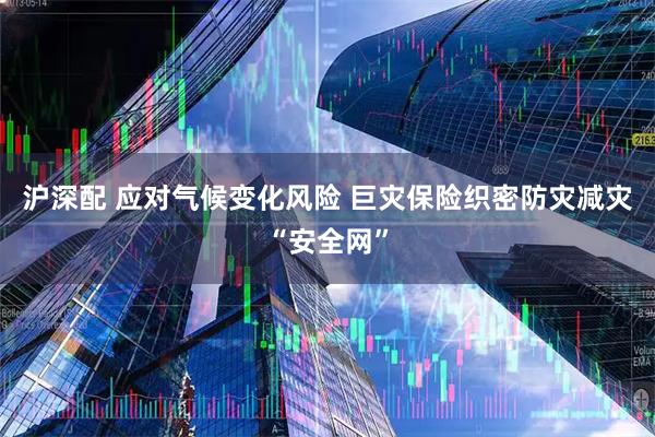 沪深配 应对气候变化风险 巨灾保险织密防灾减灾“安全网”